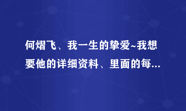 何熠飞、我一生的挚爱~我想要他的详细资料、里面的每一个人都可以说一下，尽量说顺便、说说枫飞王道的秘密