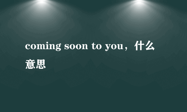 coming soon to you，什么意思