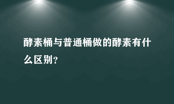 酵素桶与普通桶做的酵素有什么区别？