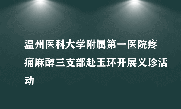 温州医科大学附属第一医院疼痛麻醉三支部赴玉环开展义诊活动