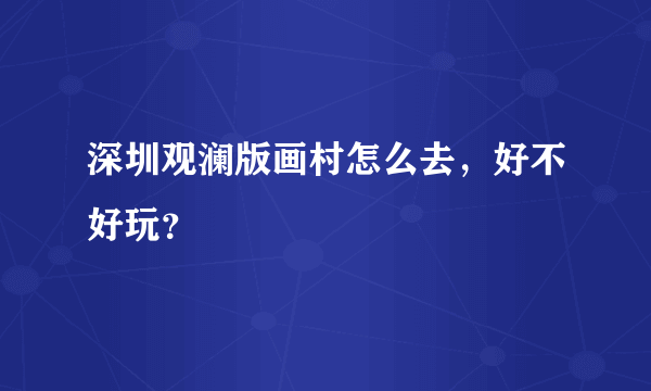 深圳观澜版画村怎么去，好不好玩？