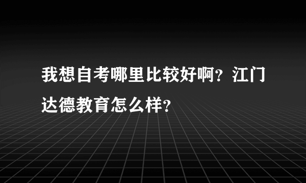 我想自考哪里比较好啊？江门达德教育怎么样？
