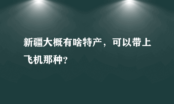 新疆大概有啥特产，可以带上飞机那种？