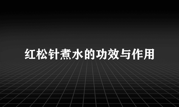 红松针煮水的功效与作用