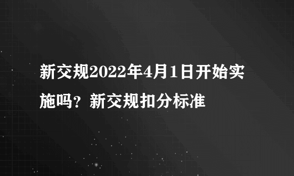 新交规2022年4月1日开始实施吗？新交规扣分标准