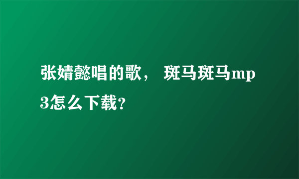 张婧懿唱的歌， 斑马斑马mp3怎么下载？
