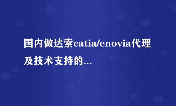 国内做达索catia/enovia代理及技术支持的几大公司有哪些？各有什么优劣？