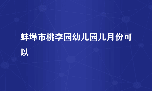 蚌埠市桃李园幼儿园几月份可以