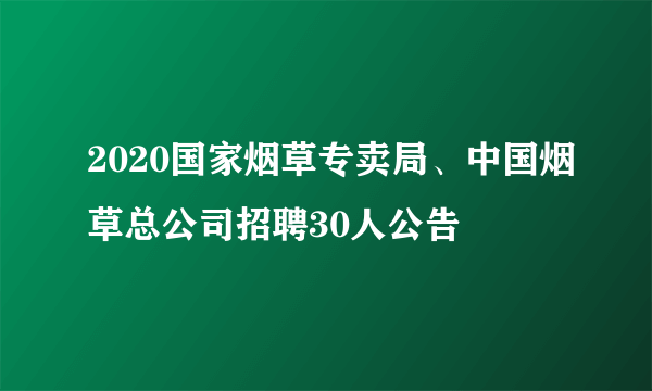 2020国家烟草专卖局、中国烟草总公司招聘30人公告