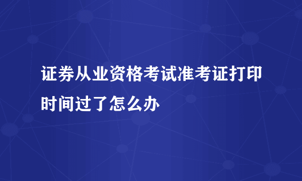 证券从业资格考试准考证打印时间过了怎么办