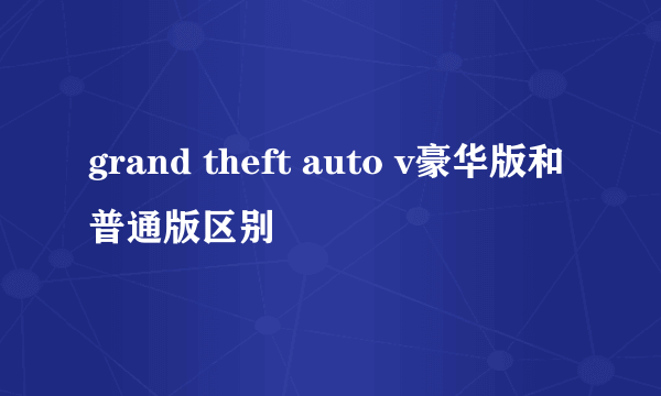grand theft auto v豪华版和普通版区别