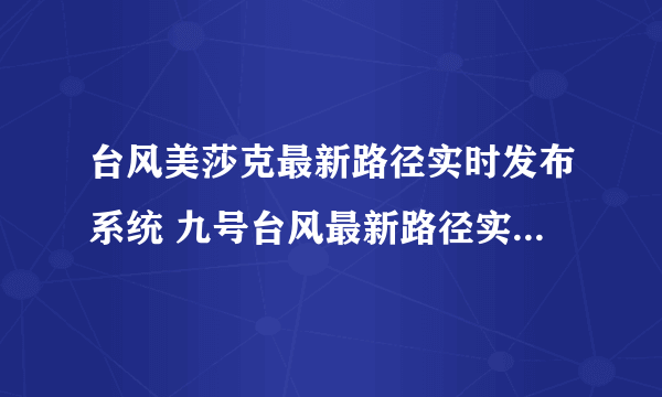台风美莎克最新路径实时发布系统 九号台风最新路径实时路线图今天
