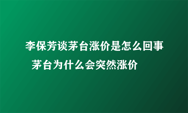 李保芳谈茅台涨价是怎么回事  茅台为什么会突然涨价