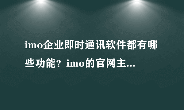 imo企业即时通讯软件都有哪些功能？imo的官网主页上有介绍的吗？