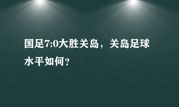 国足7:0大胜关岛，关岛足球水平如何？