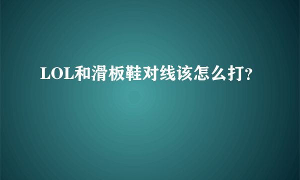 LOL和滑板鞋对线该怎么打？