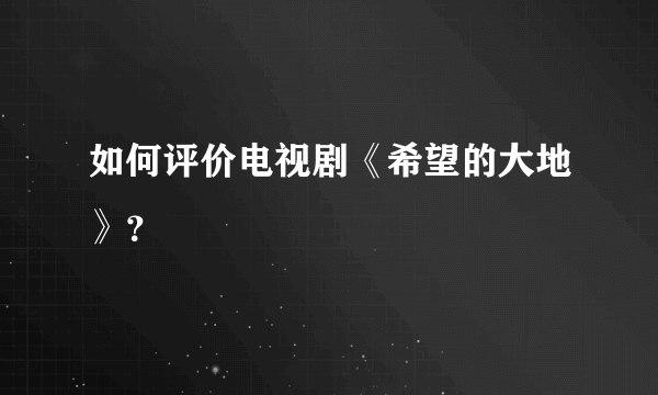 如何评价电视剧《希望的大地》？