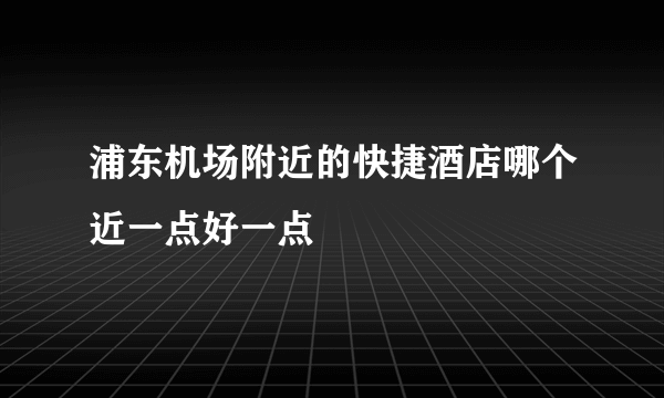 浦东机场附近的快捷酒店哪个近一点好一点