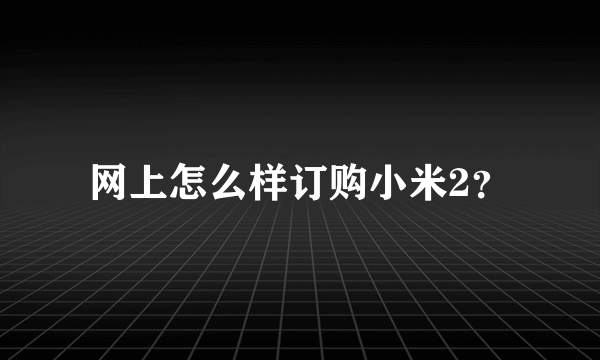 网上怎么样订购小米2？