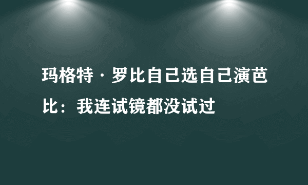 玛格特·罗比自己选自己演芭比：我连试镜都没试过