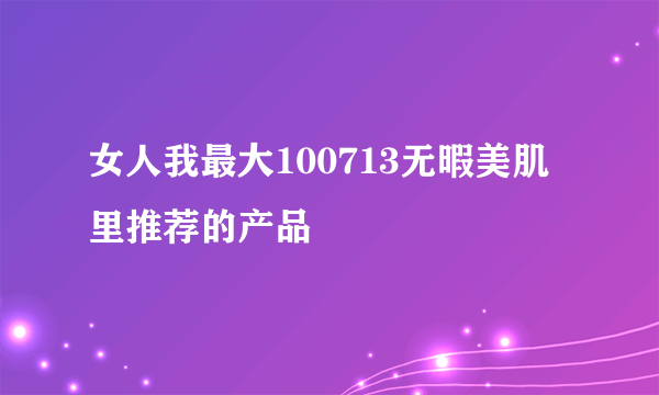 女人我最大100713无暇美肌里推荐的产品