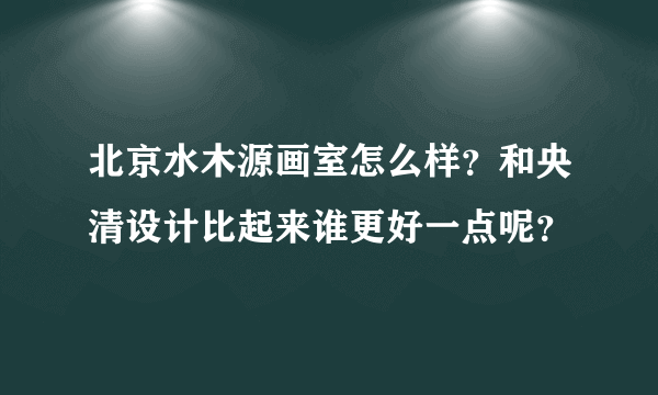 北京水木源画室怎么样？和央清设计比起来谁更好一点呢？