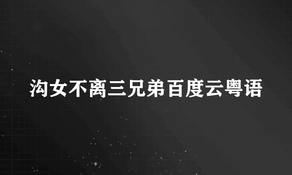 沟女不离三兄弟百度云粤语