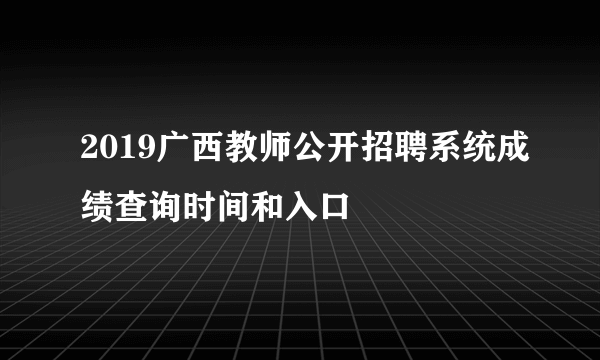 2019广西教师公开招聘系统成绩查询时间和入口