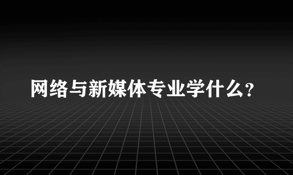 网络与新媒体专业学什么？