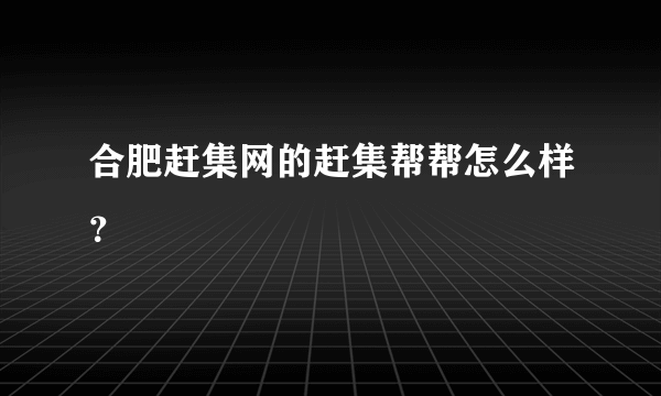 合肥赶集网的赶集帮帮怎么样？