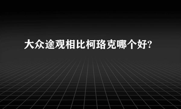 大众途观相比柯珞克哪个好?