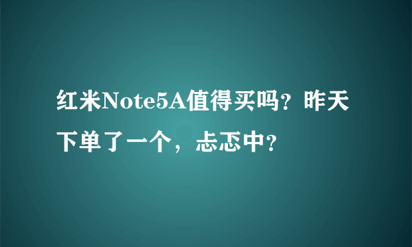 红米Note5A值得买吗？昨天下单了一个，忐忑中？
