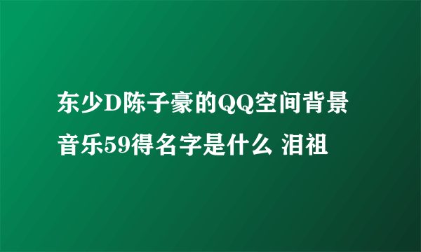东少D陈子豪的QQ空间背景音乐59得名字是什么 泪祖