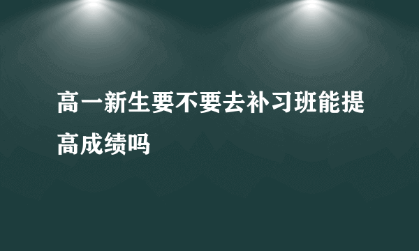 高一新生要不要去补习班能提高成绩吗