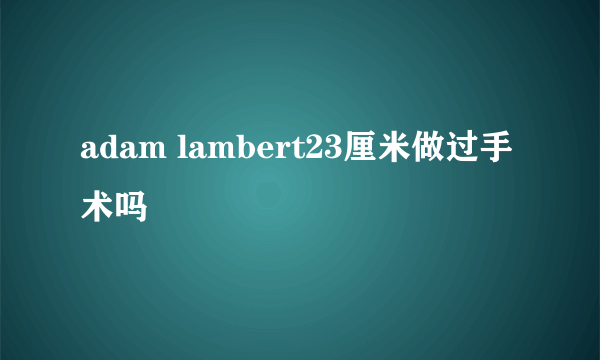 adam lambert23厘米做过手术吗