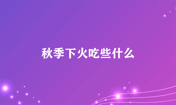 秋季下火吃些什么