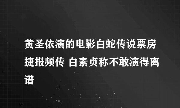 黄圣依演的电影白蛇传说票房捷报频传 白素贞称不敢演得离谱