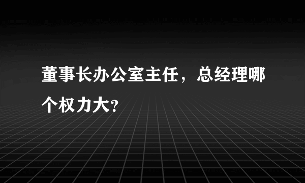 董事长办公室主任，总经理哪个权力大？