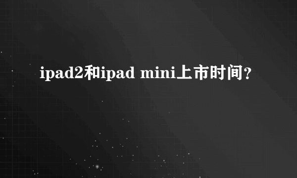 ipad2和ipad mini上市时间？