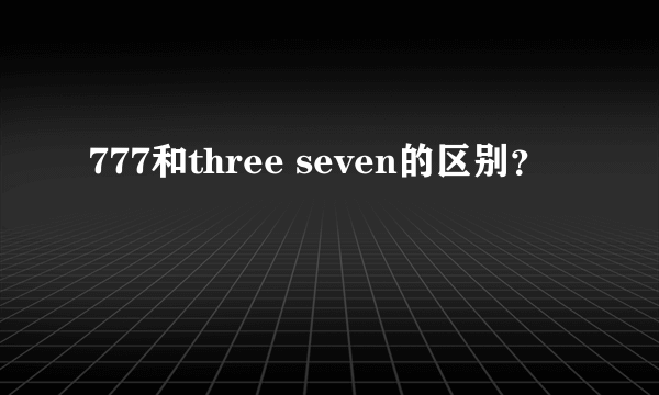 777和three seven的区别？