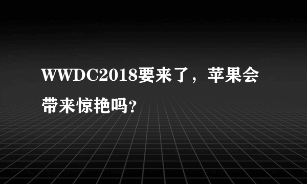 WWDC2018要来了，苹果会带来惊艳吗？