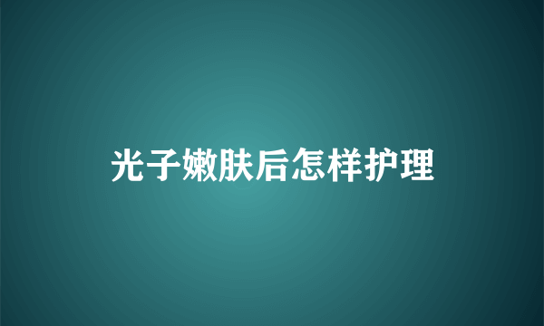 光子嫩肤后怎样护理