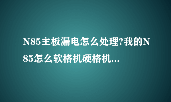 N85主板漏电怎么处理?我的N85怎么软格机硬格机都不好使?