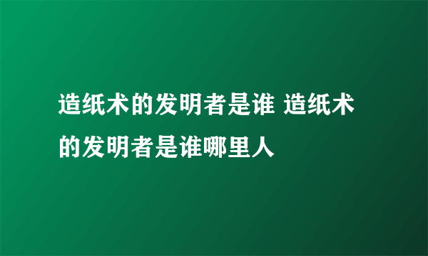 造纸术的发明者是谁 造纸术的发明者是谁哪里人