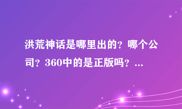 洪荒神话是哪里出的？哪个公司？360中的是正版吗？4399中的又是正版吗