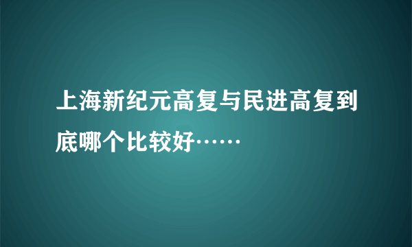 上海新纪元高复与民进高复到底哪个比较好……