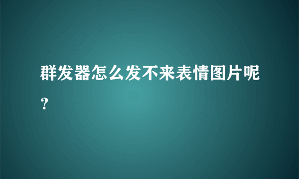群发器怎么发不来表情图片呢？