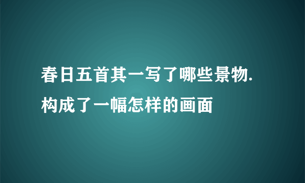 春日五首其一写了哪些景物.构成了一幅怎样的画面▽