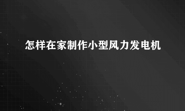 怎样在家制作小型风力发电机