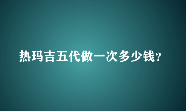 热玛吉五代做一次多少钱？